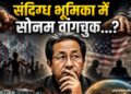 संदिग्ध भूमिका में सोनम वांगचुक…?